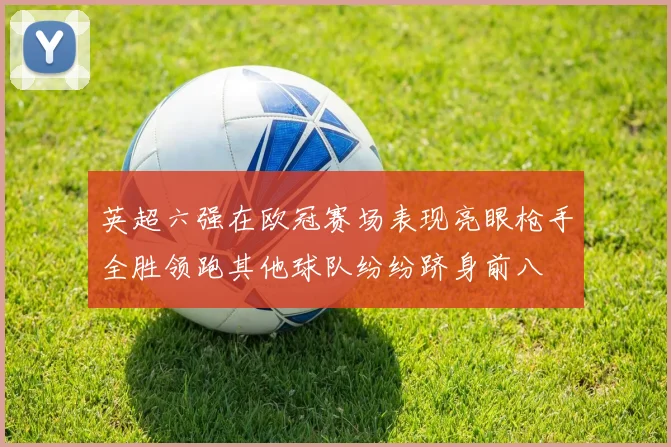 英超六强在欧冠赛场表现亮眼枪手全胜领跑其他球队纷纷跻身前八