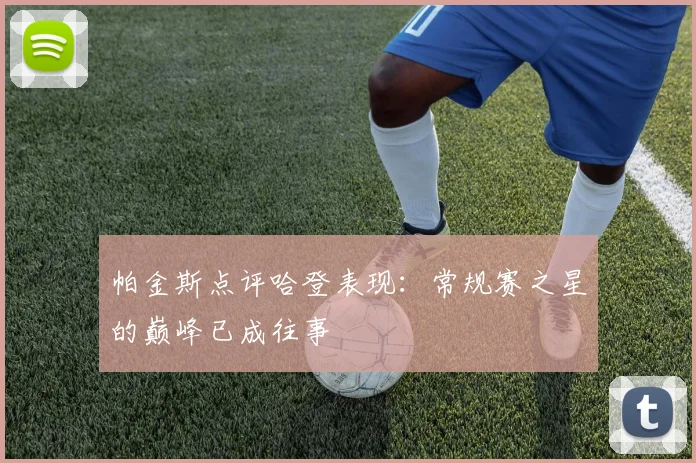 帕金斯点评哈登表现：常规赛之星的巅峰已成往事