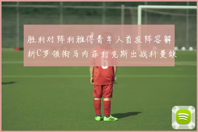 胜利对阵利雅得青年人首发阵容解析C罗领衔马内菲利克斯出战科曼缺席