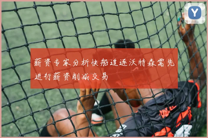 薪资专家分析快船追逐沃特森需先进行薪资削减交易