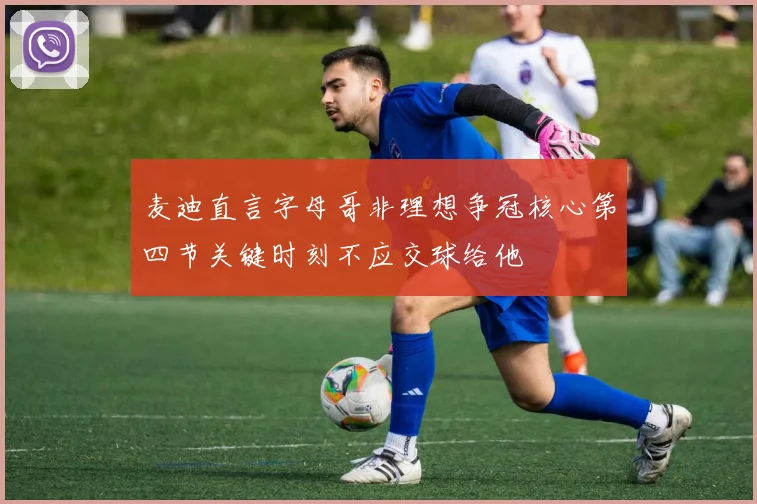 麦迪直言字母哥非理想争冠核心第四节关键时刻不应交球给他