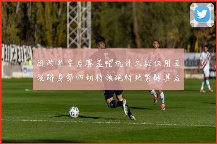 近两年季后赛盖帽统计文班仅用五场跻身第四切特领跑特纳紧随其后