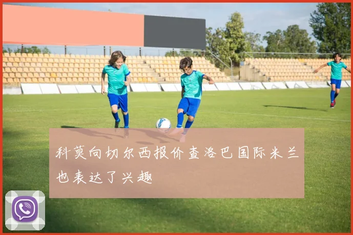 科莫向切尔西报价查洛巴国际米兰也表达了兴趣