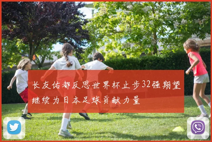 长友佑都反思世界杯止步32强期望继续为日本足球贡献力量