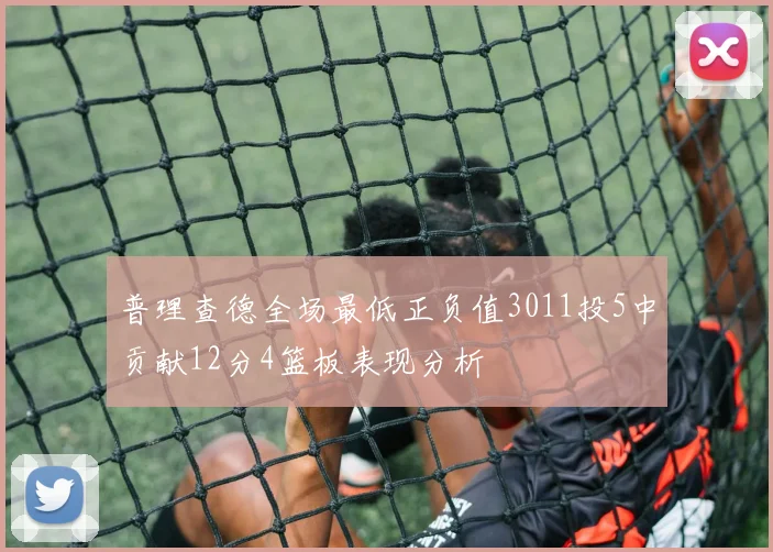 普理查德全场最低正负值3011投5中贡献12分4篮板表现分析