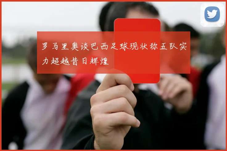 罗马里奥谈巴西足球现状称五队实力超越昔日辉煌