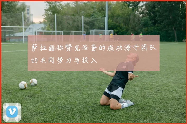 萨拉赫称赞克洛普的成功源于团队的共同努力与投入