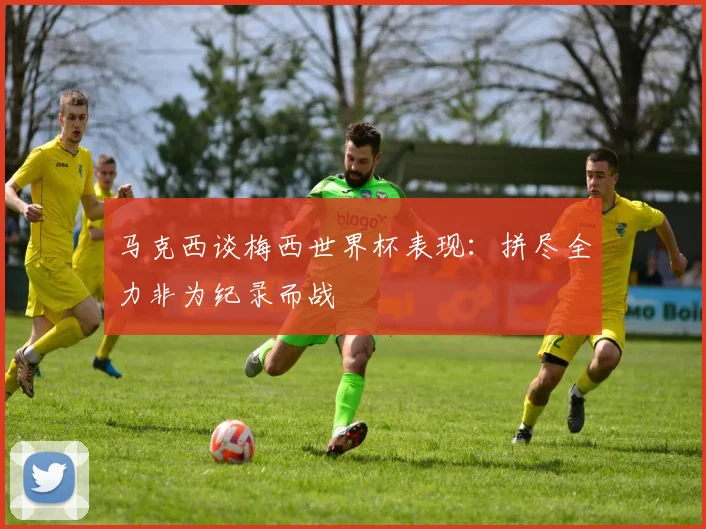 马克西谈梅西世界杯表现：拼尽全力非为纪录而战