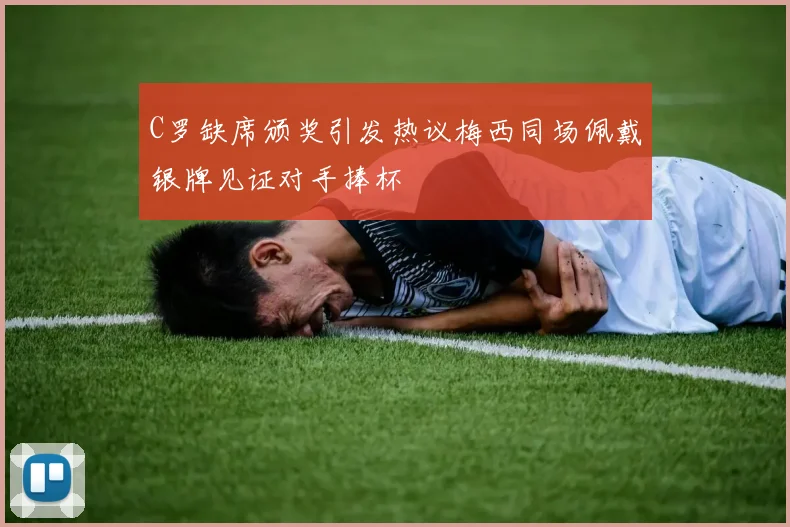 C罗缺席颁奖引发热议梅西同场佩戴银牌见证对手捧杯