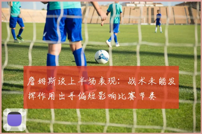 詹姆斯谈上半场表现：战术未能发挥作用出手偏短影响比赛节奏