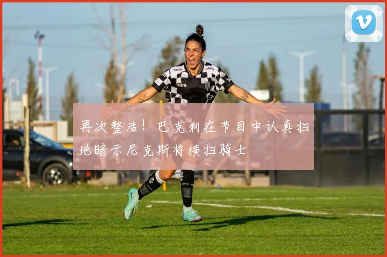 再次整活！巴克利在节目中认真扫地暗示尼克斯将横扫骑士