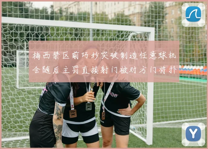 梅西禁区前巧妙突破制造任意球机会随后主罚直接射门被对方门将扑出