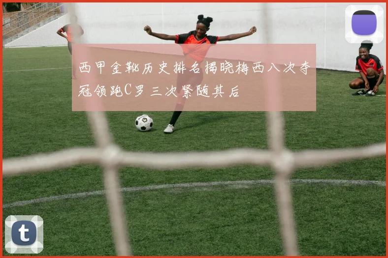 西甲金靴历史排名揭晓梅西八次夺冠领跑C罗三次紧随其后