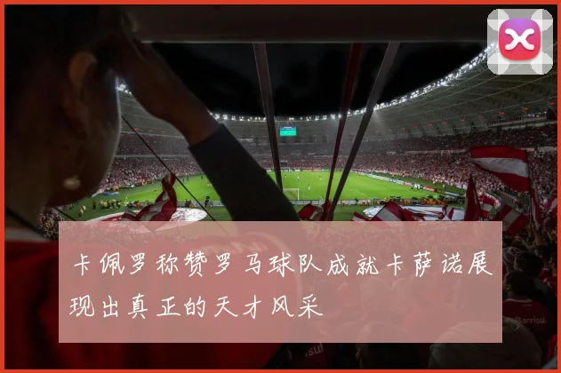卡佩罗称赞罗马球队成就卡萨诺展现出真正的天才风采